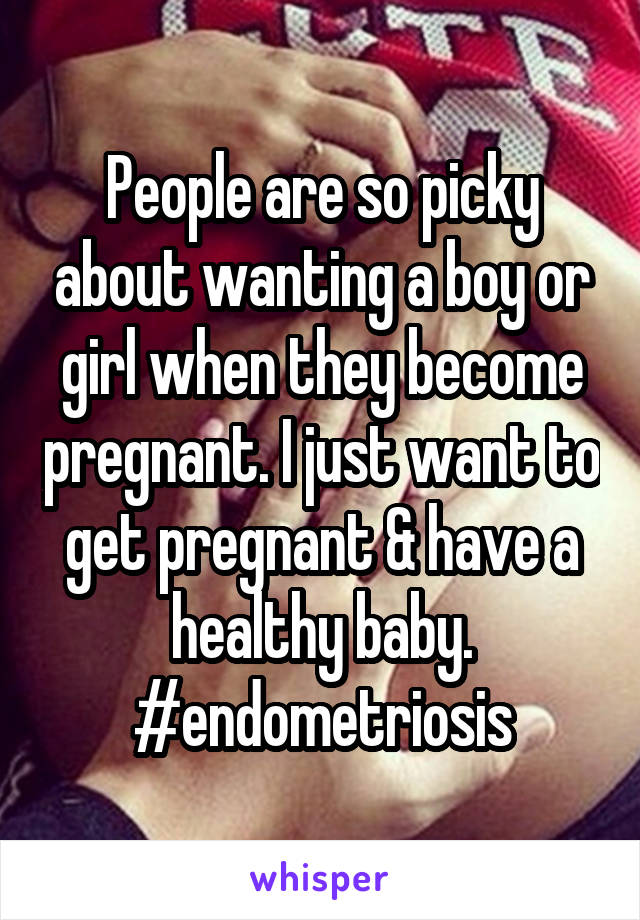 People are so picky about wanting a boy or girl when they become pregnant. I just want to get pregnant & have a healthy baby. #endometriosis