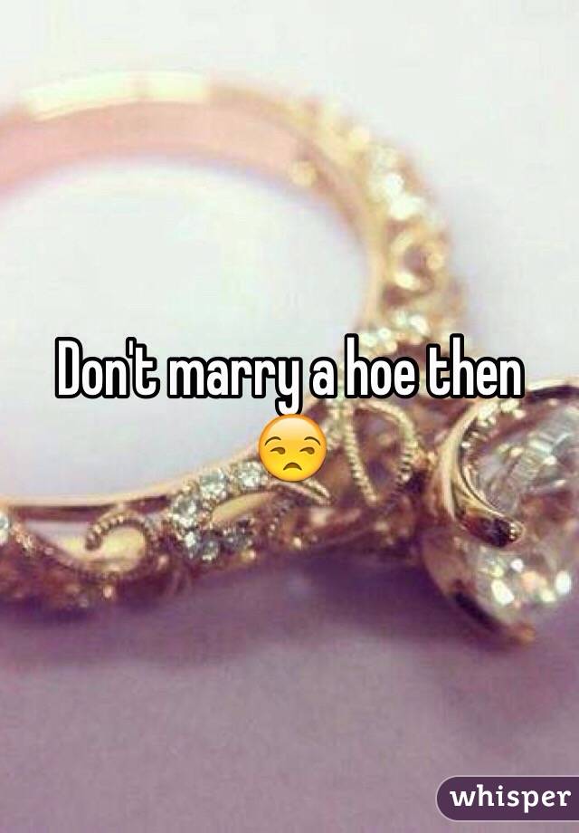 Don't marry a hoe then 😒
