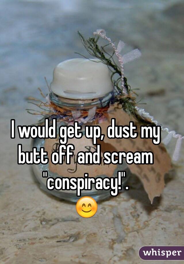 I would get up, dust my butt off and scream "conspiracy!". 
😊