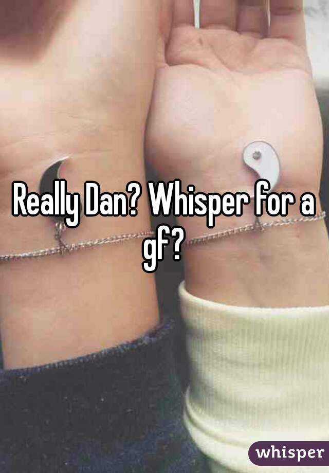 Really Dan? Whisper for a gf? 