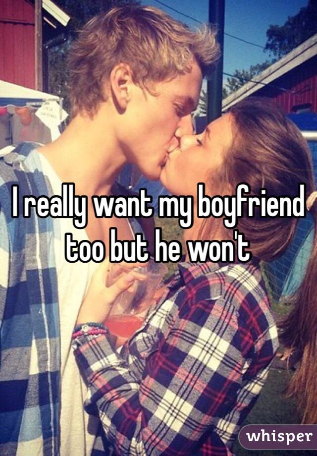 I really want my boyfriend too but he won't
