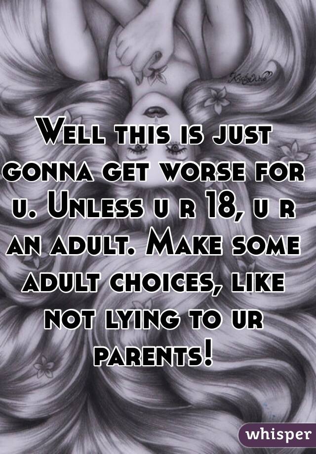 Well this is just gonna get worse for u. Unless u r 18, u r an adult. Make some adult choices, like not lying to ur parents!