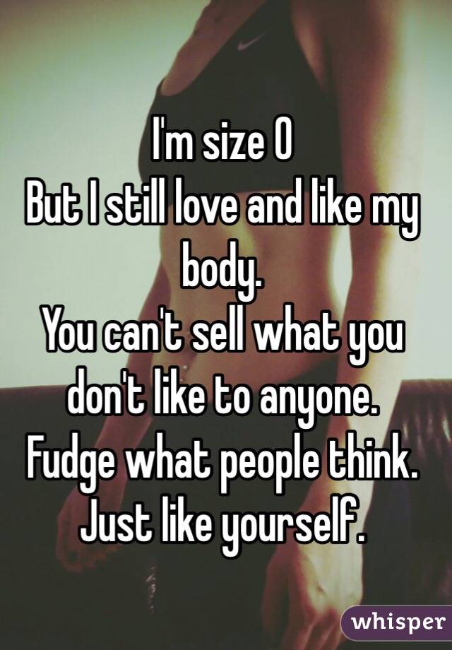 I'm size 0
But I still love and like my body.
You can't sell what you don't like to anyone. 
Fudge what people think. 
Just like yourself.