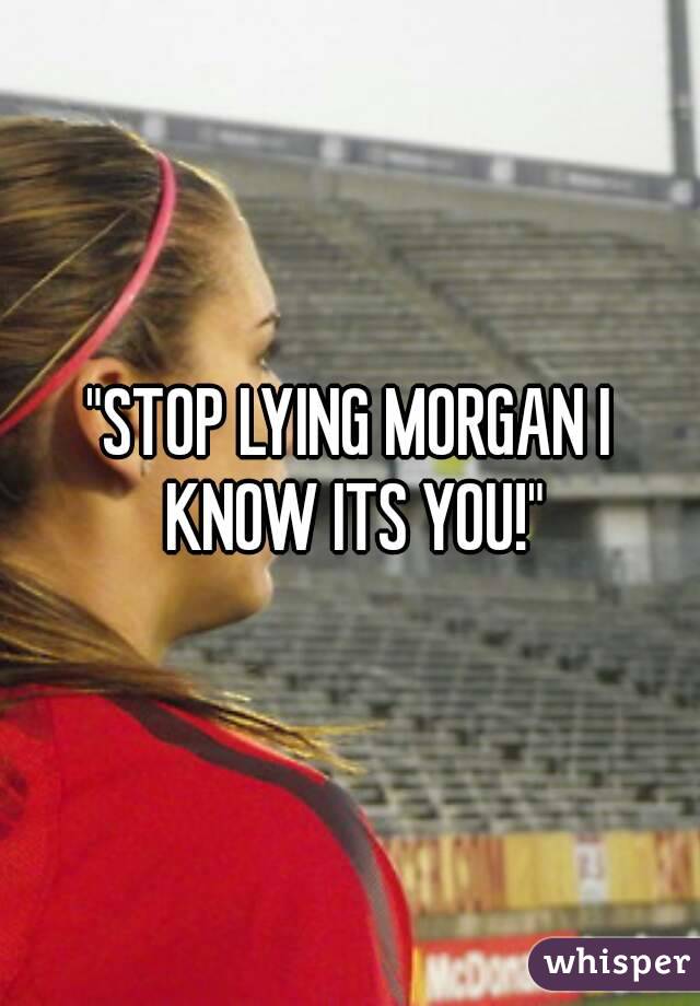 "STOP LYING MORGAN I KNOW ITS YOU!"