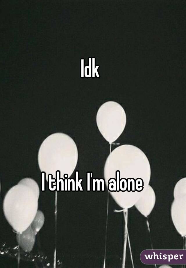 Idk 



I think I'm alone