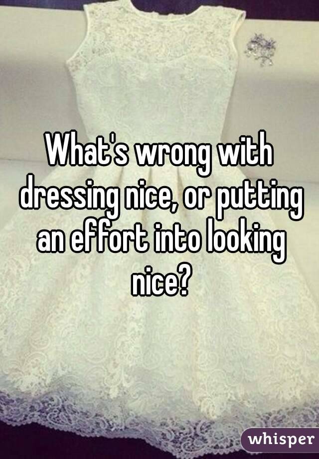 What's wrong with dressing nice, or putting an effort into looking nice?