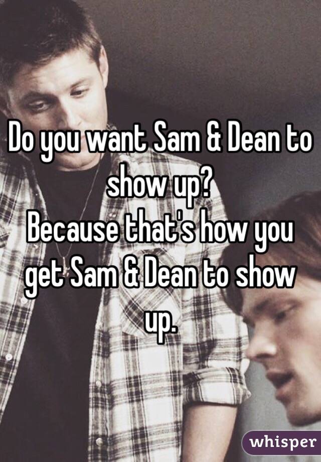 Do you want Sam & Dean to show up?
Because that's how you get Sam & Dean to show up.