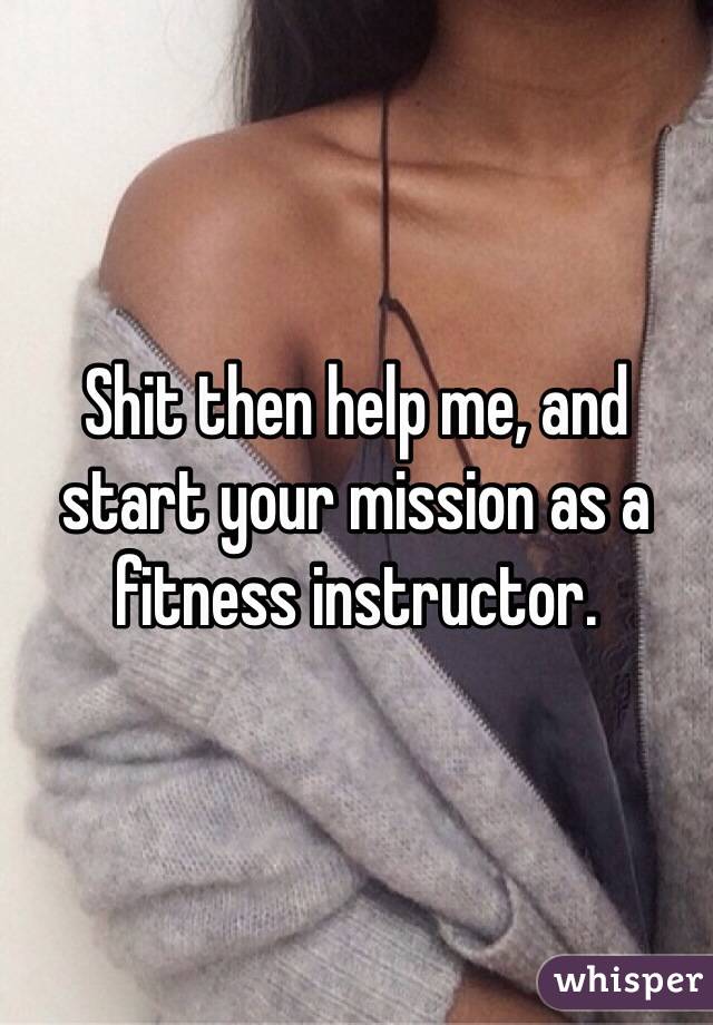 Shit then help me, and start your mission as a fitness instructor. 