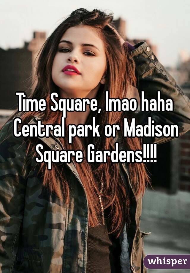 Time Square, lmao haha Central park or Madison Square Gardens!!!!