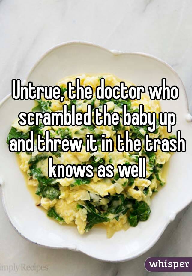 Untrue, the doctor who scrambled the baby up and threw it in the trash knows as well