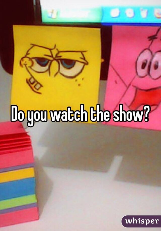 Do you watch the show?