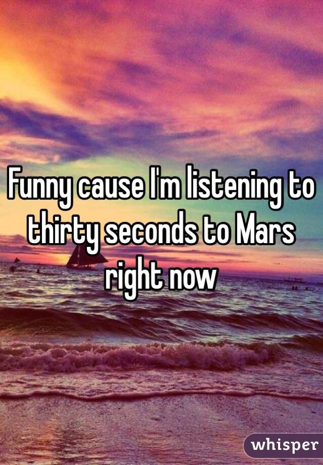 Funny cause I'm listening to thirty seconds to Mars right now 