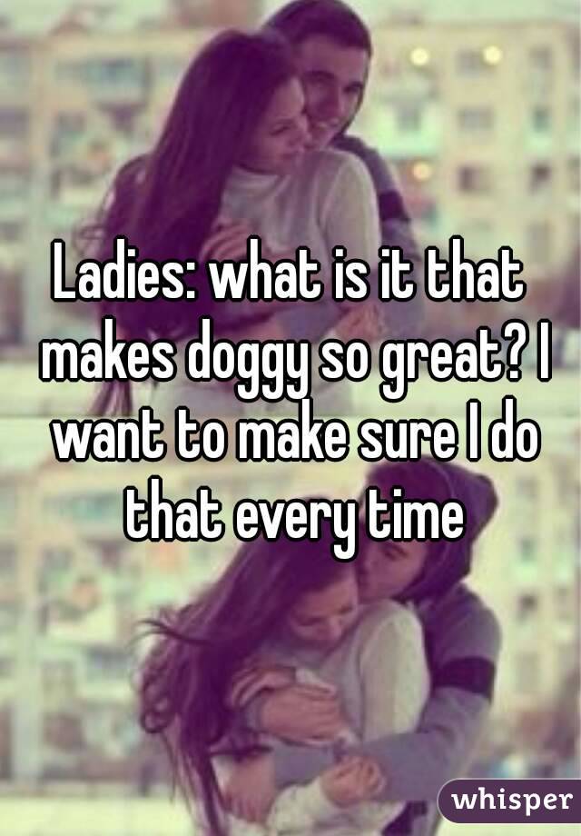 Ladies: what is it that makes doggy so great? I want to make sure I do that every time