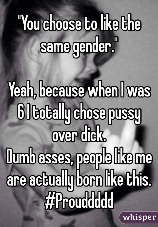 "You choose to like the same gender."

Yeah, because when I was 6 I totally chose pussy over dick.
Dumb asses, people like me are actually born like this. 
#Prouddddd