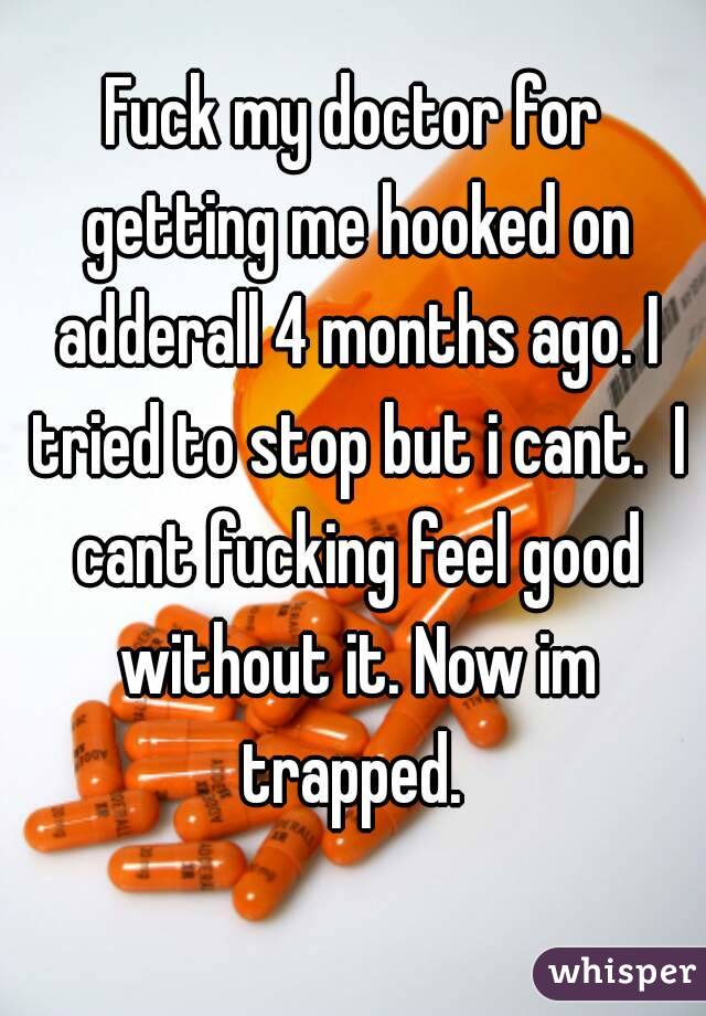 Fuck my doctor for getting me hooked on adderall 4 months ago. I tried to stop but i cant.  I cant fucking feel good without it. Now im trapped. 