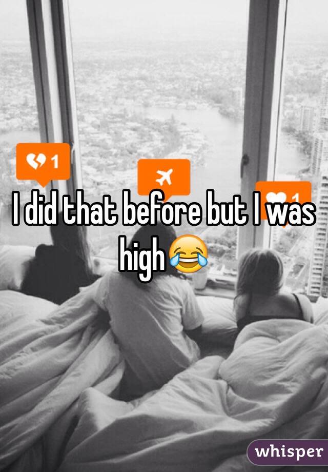 I did that before but I was high😂