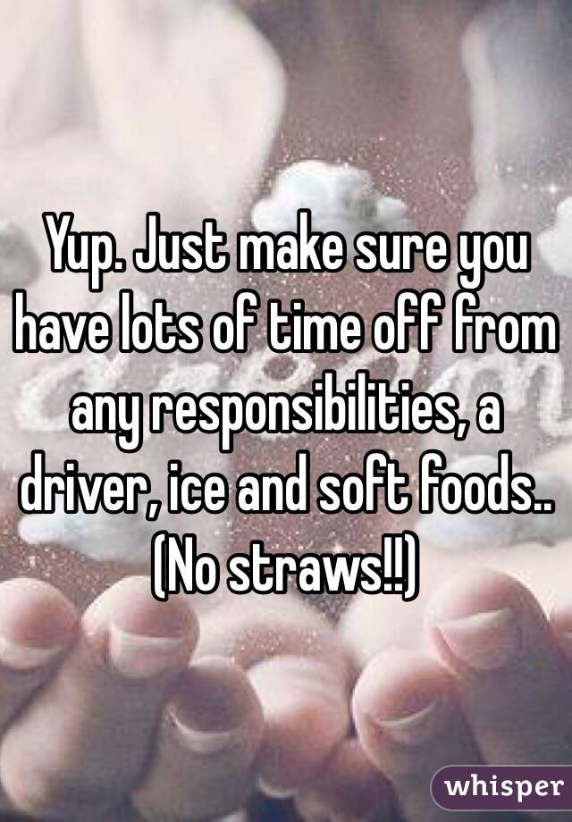 Yup. Just make sure you have lots of time off from any responsibilities, a driver, ice and soft foods..
(No straws!!)