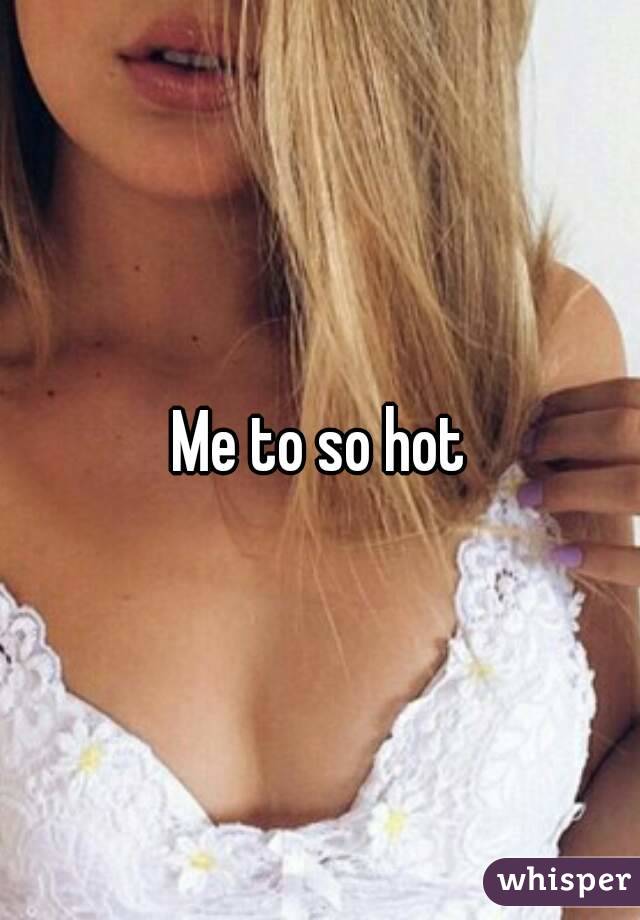 Me to so hot