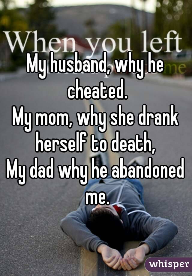 My husband, why he cheated.
My mom, why she drank herself to death, 
My dad why he abandoned me.
