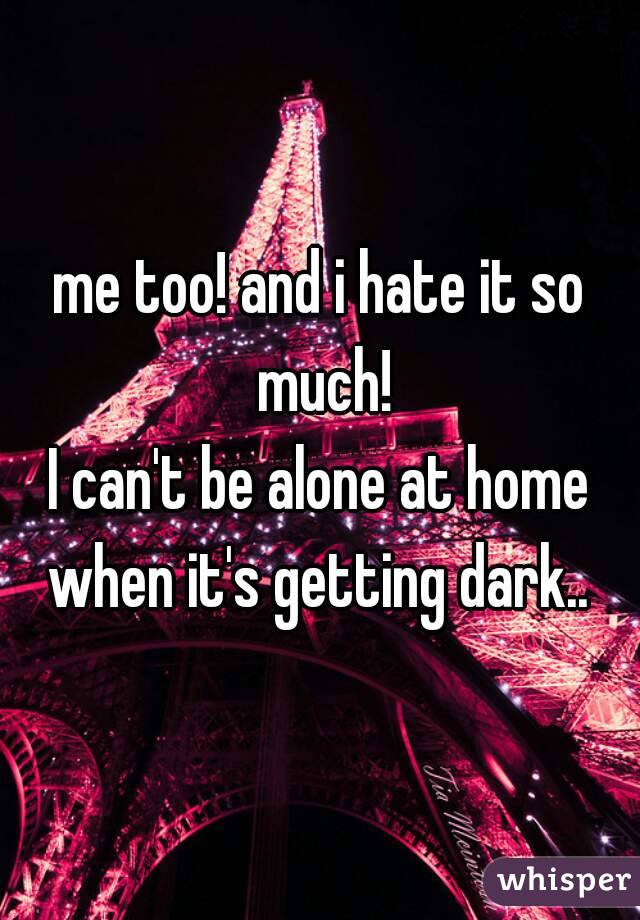 me too! and i hate it so much!
I can't be alone at home when it's getting dark.. 