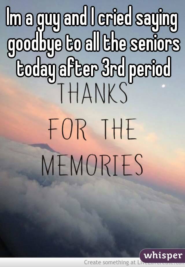 Im a guy and I cried saying goodbye to all the seniors today after 3rd period
