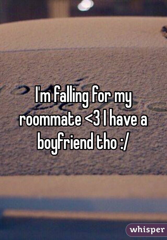 I'm falling for my roommate <3 I have a boyfriend tho :/ 