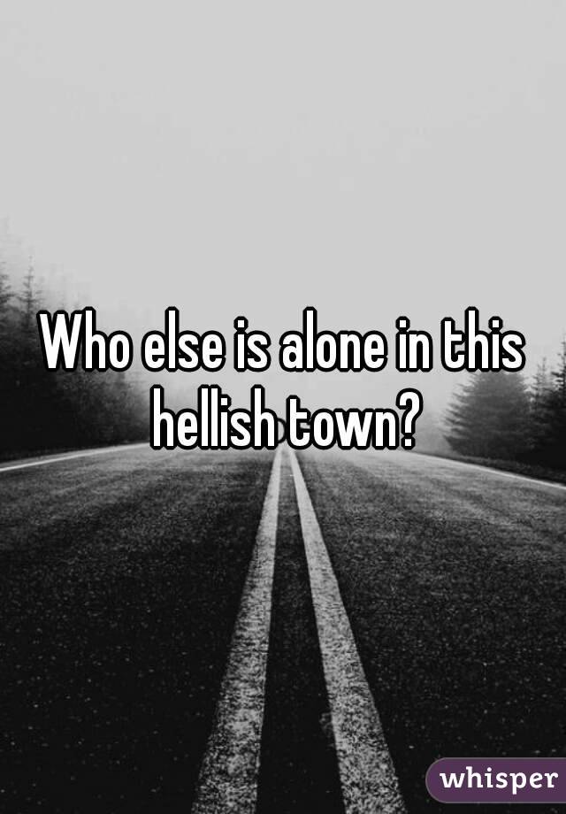 Who else is alone in this hellish town?