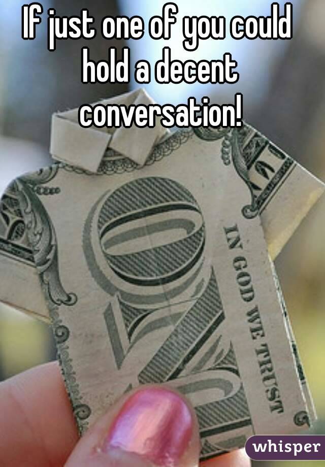 If just one of you could hold a decent conversation!