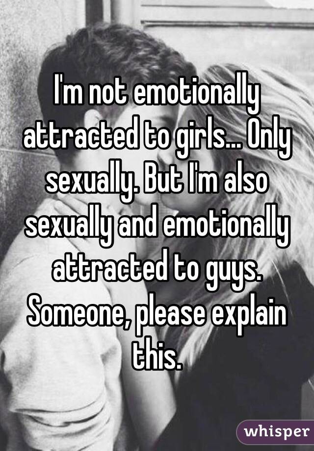 I'm not emotionally attracted to girls... Only sexually. But I'm also sexually and emotionally attracted to guys. Someone, please explain this. 