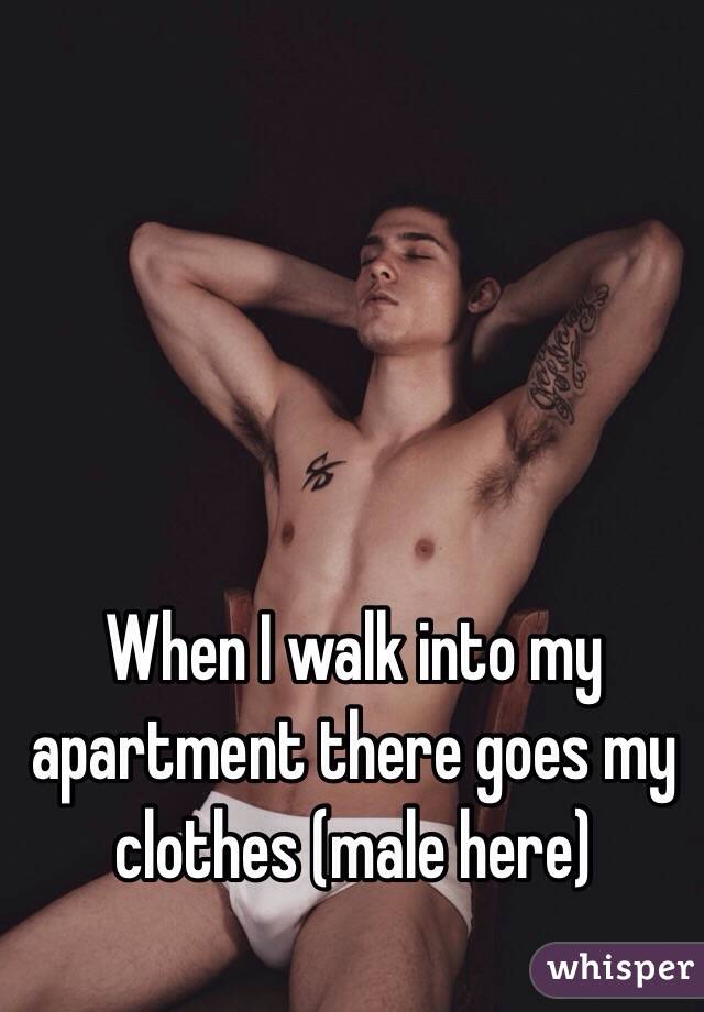 When I walk into my apartment there goes my clothes (male here)