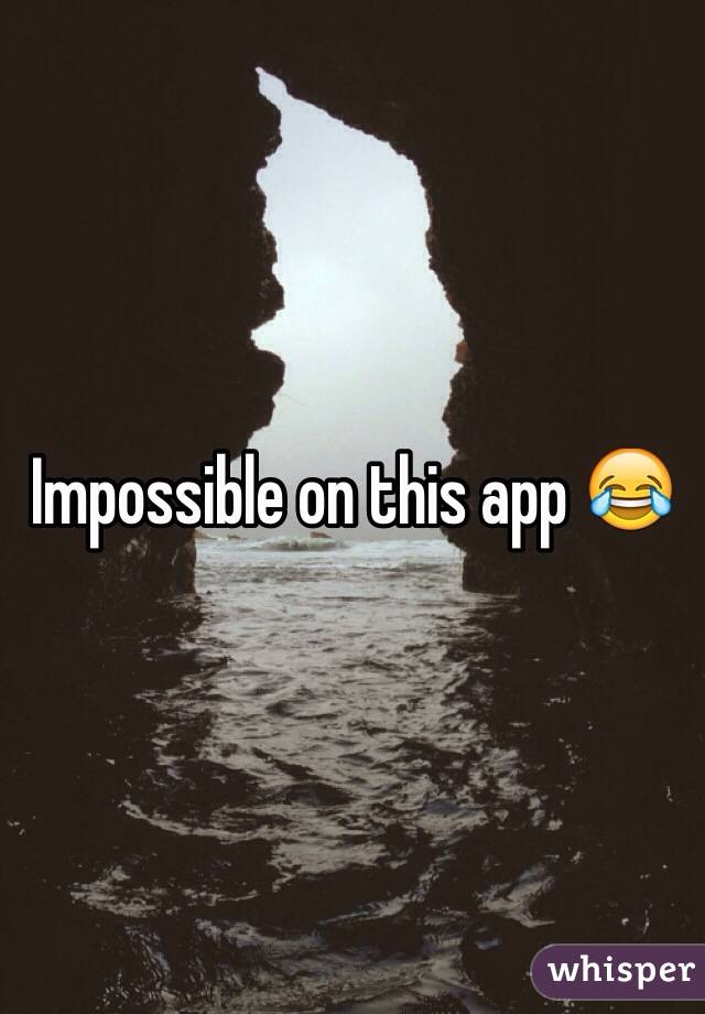 Impossible on this app 😂