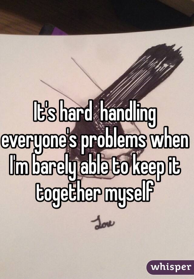 It's hard  handling everyone's problems when I'm barely able to keep it together myself