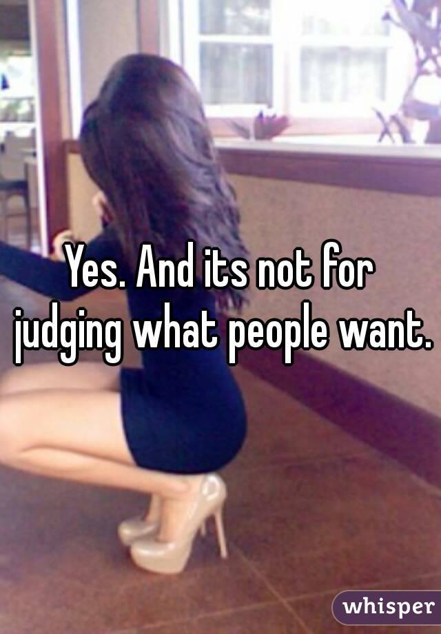 Yes. And its not for judging what people want.