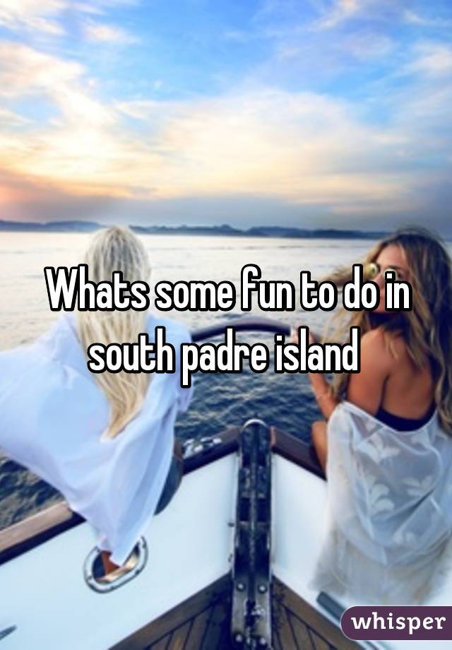 Whats some fun to do in south padre island 