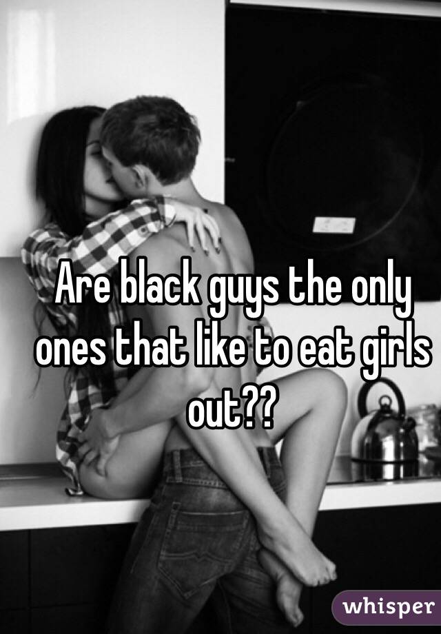 Are black guys the only ones that like to eat girls out?? 