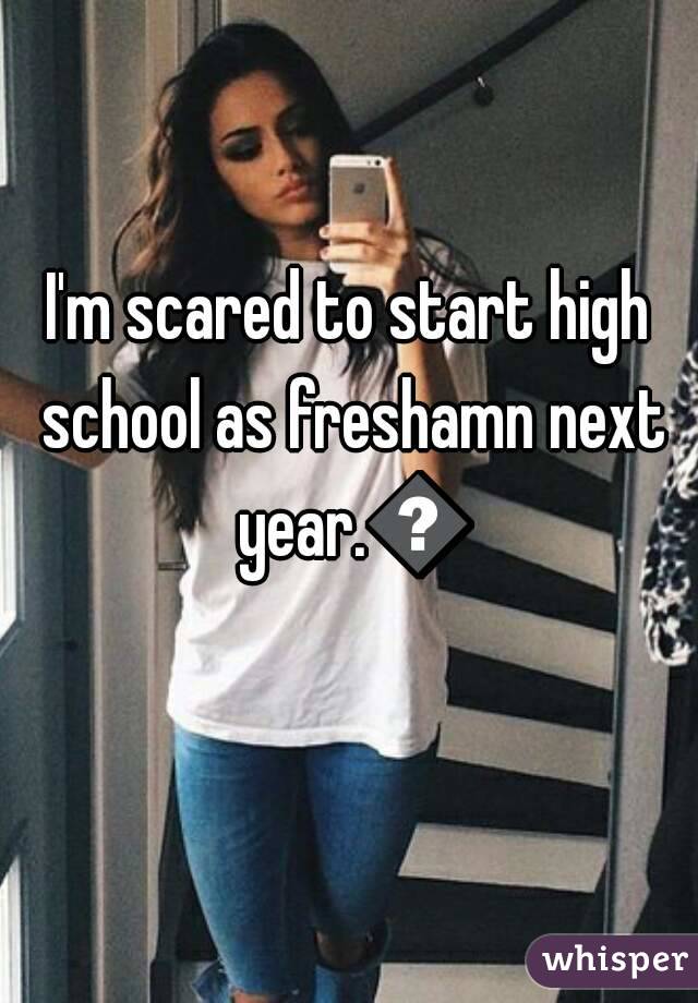 I'm scared to start high school as freshamn next year.😬