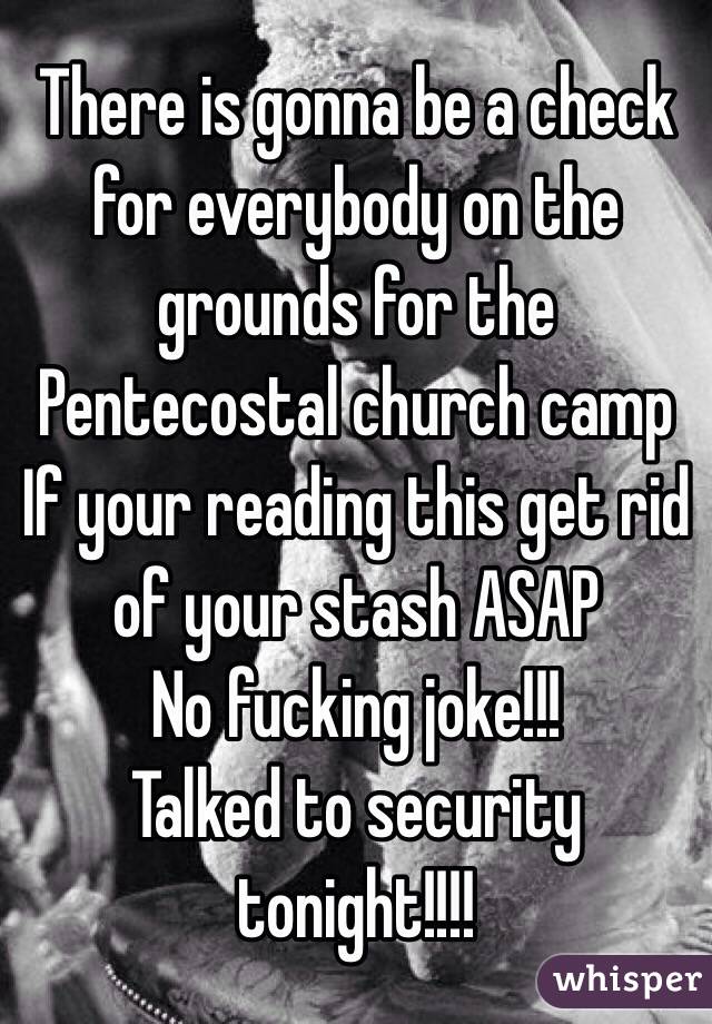 There is gonna be a check for everybody on the grounds for the Pentecostal church camp
If your reading this get rid of your stash ASAP
No fucking joke!!!
Talked to security tonight!!!!