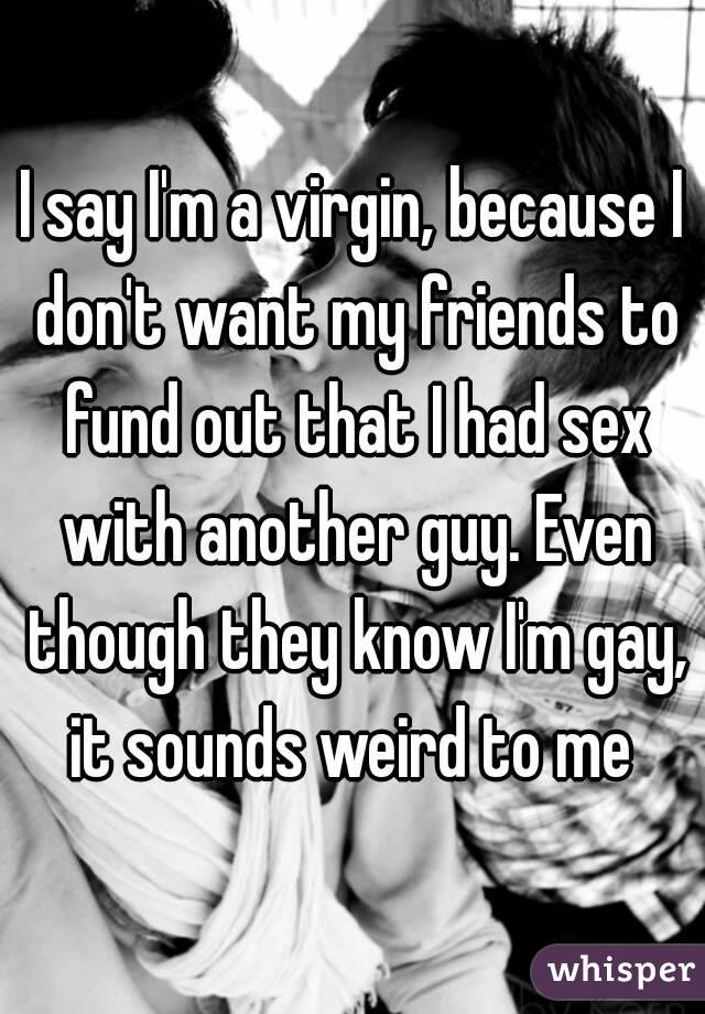 I say I'm a virgin, because I don't want my friends to fund out that I had sex with another guy. Even though they know I'm gay, it sounds weird to me 