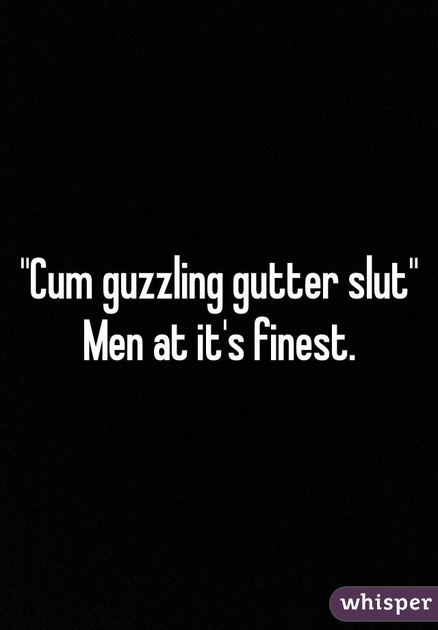 "Cum guzzling gutter slut"
Men at it's finest.