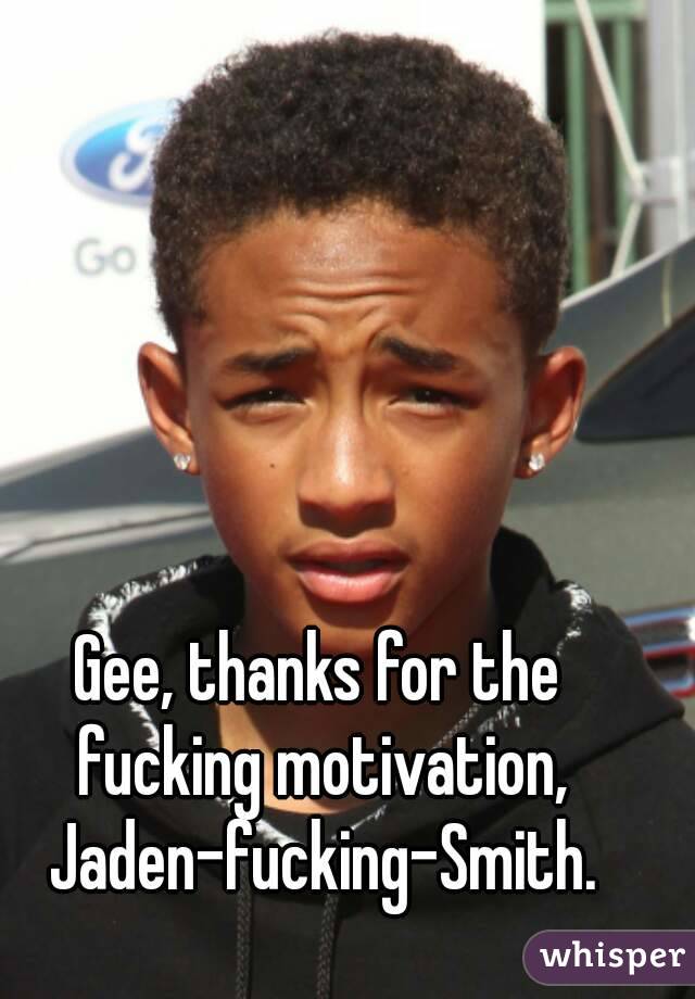 Gee, thanks for the fucking motivation, Jaden-fucking-Smith.