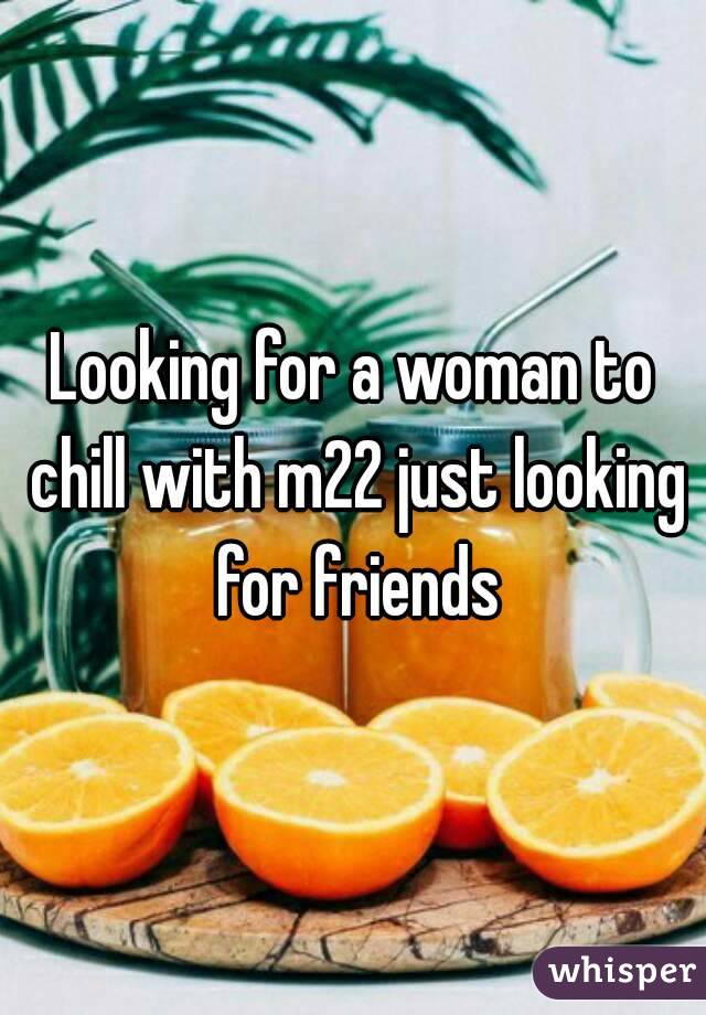 Looking for a woman to chill with m22 just looking for friends