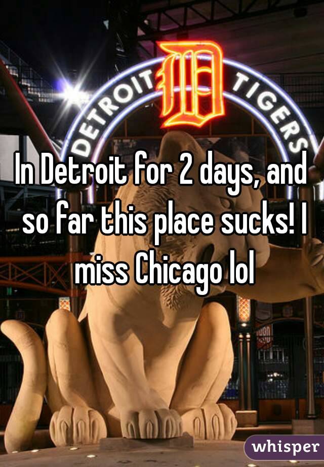 In Detroit for 2 days, and so far this place sucks! I miss Chicago lol