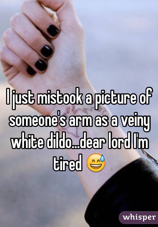 I just mistook a picture of someone's arm as a veiny white dildo...dear lord I'm tired 😅