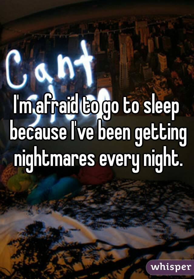 I'm afraid to go to sleep because I've been getting nightmares every night.