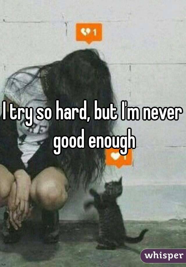 I try so hard, but I'm never good enough