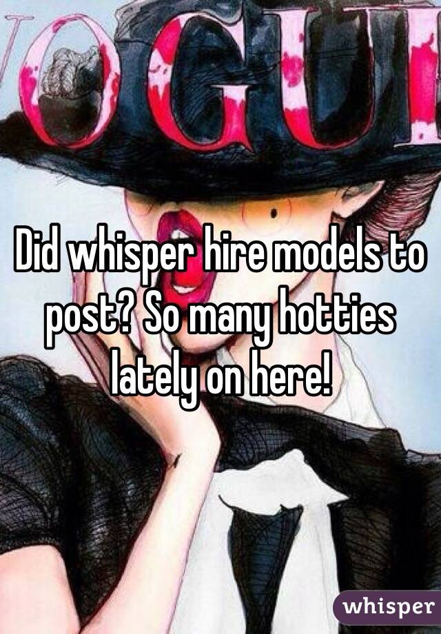 Did whisper hire models to post? So many hotties lately on here! 