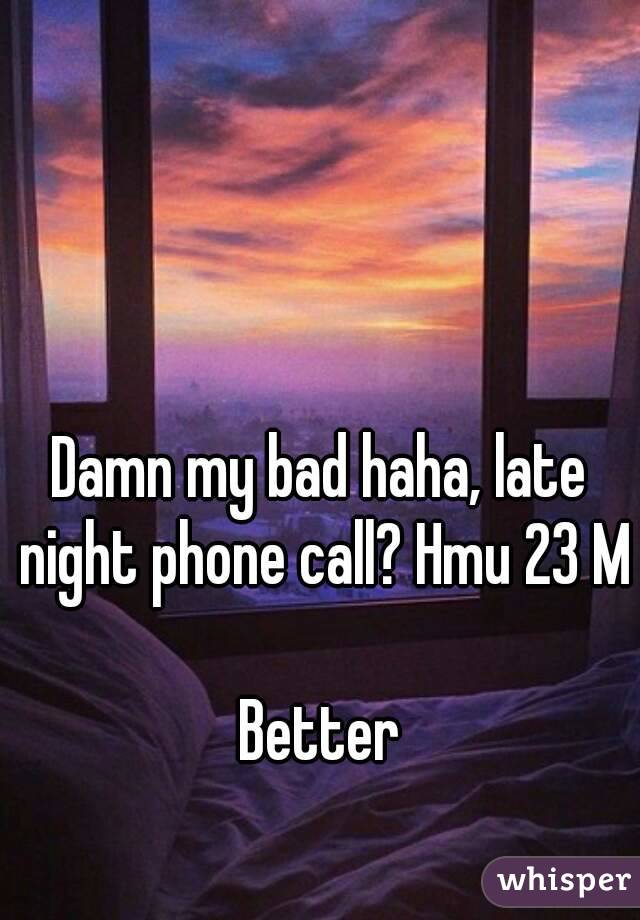 Damn my bad haha, late night phone call? Hmu 23 M 
Better