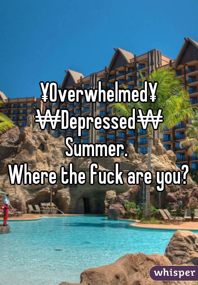 ¥Overwhelmed¥
₩Depressed₩
Summer. 
Where the fuck are you?
