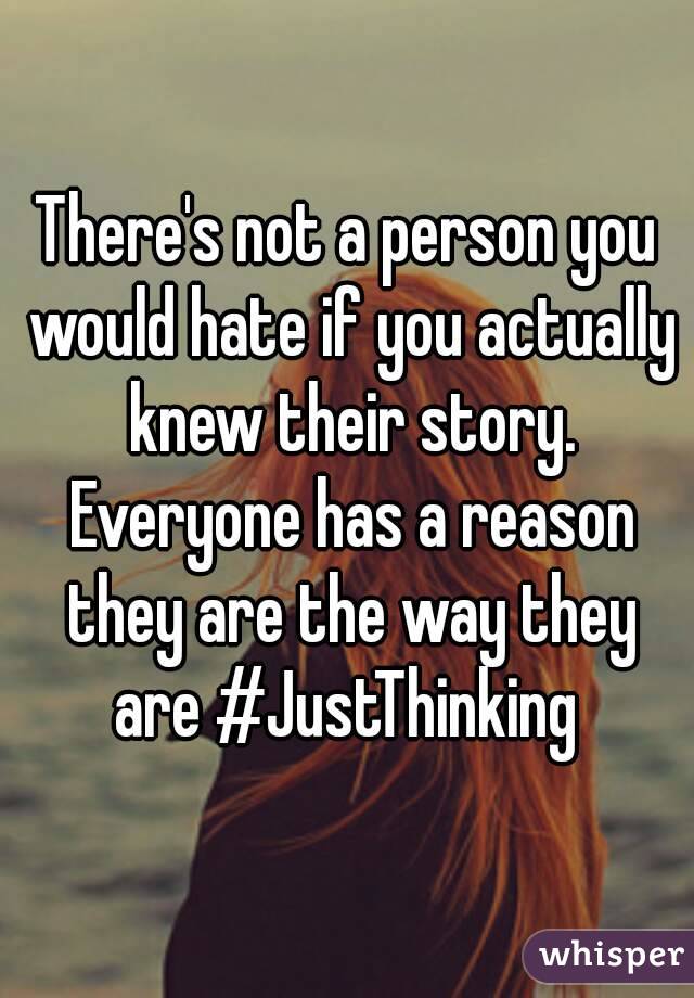 There's not a person you would hate if you actually knew their story. Everyone has a reason they are the way they are #JustThinking 