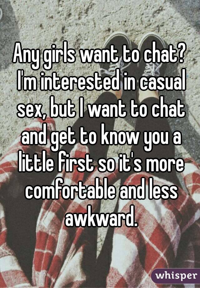Any girls want to chat? I'm interested in casual sex, but I want to chat and get to know you a little first so it's more comfortable and less awkward.